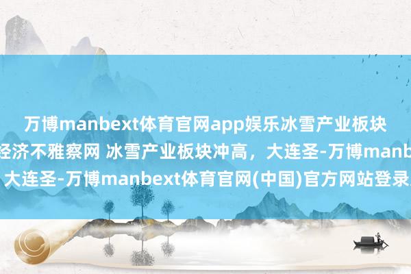 万博manbext体育官网app娱乐冰雪产业板块冲高，大连圣亚涨停 经济不雅察网 冰雪产业板块冲高，大连圣-万博manbext体育官网(中国)官方网站登录入口