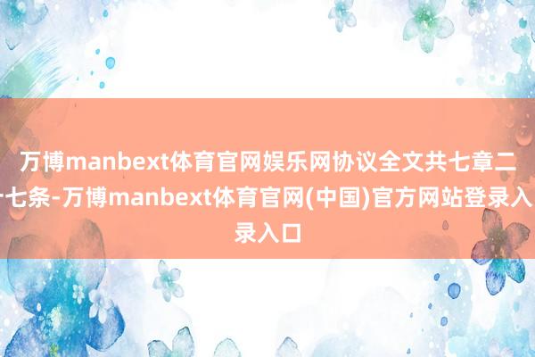 万博manbext体育官网娱乐网　　协议全文共七章二十七条-万博manbext体育官网(中国)官方网站登录入口