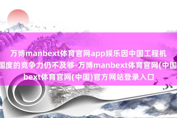 万博manbext体育官网app娱乐因中国工程机械在世界尤其分解国度的竞争力仍不及够-万博manbext体育官网(中国)官方网站登录入口
