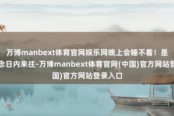 万博manbext体育官网娱乐网晚上会睡不着！是以我作念日内来往-万博manbext体育官网(中国)官方网站登录入口