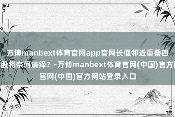 万博manbext体育官网app官网长假邻近重叠四季度开启，A股将奈何演绎？-万博manbext体育官网(中国)官方网站登录入口