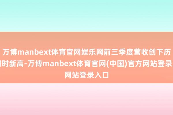 万博manbext体育官网娱乐网前三季度营收创下历史同时新高-万博manbext体育官网(中国)官方网站登录入口