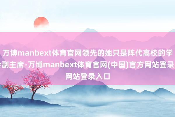 万博manbext体育官网领先的她只是阵代高校的学生会副主席-万博manbext体育官网(中国)官方网站登录入口