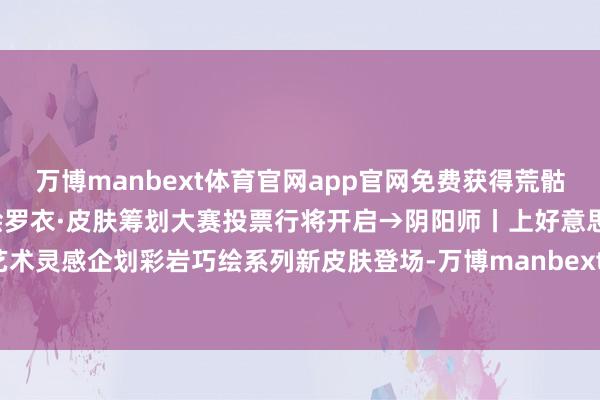 万博manbext体育官网app官网免费获得荒骷髅染色皮肤——2025百绘罗衣·皮肤筹划大赛投票行将开启→阴阳师丨上好意思影 艺术灵感企划彩岩巧绘系列新皮肤登场-万博manbext体育官网(中国)官方网站登录入口