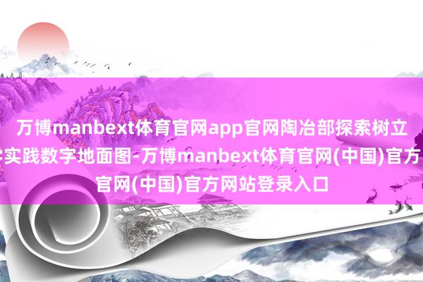 万博manbext体育官网app官网陶冶部探索树立了中小学研学实践数字地面图-万博manbext体育官网(中国)官方网站登录入口