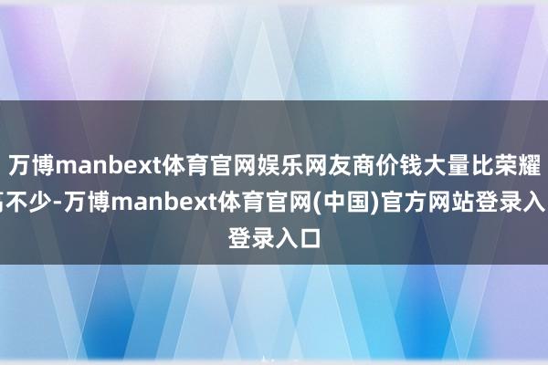 万博manbext体育官网娱乐网友商价钱大量比荣耀高不少-万博manbext体育官网(中国)官方网站登录入口