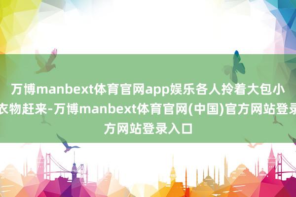 万博manbext体育官网app娱乐各人拎着大包小包的衣物赶来-万博manbext体育官网(中国)官方网站登录入口