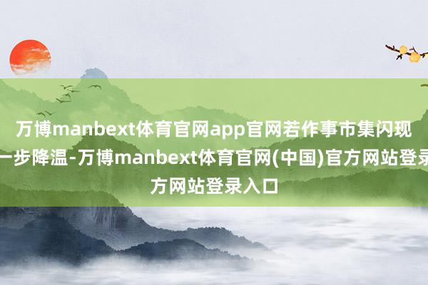 万博manbext体育官网app官网若作事市集闪现出进一步降温-万博manbext体育官网(中国)官方网站登录入口
