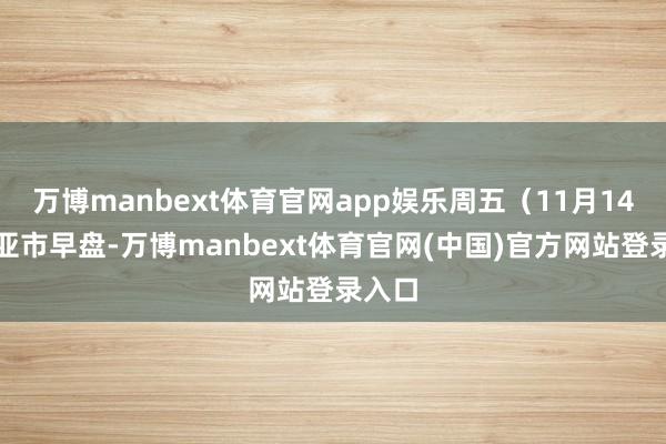 万博manbext体育官网app娱乐周五（11月14日）亚市早盘-万博manbext体育官网(中国)官方网站登录入口