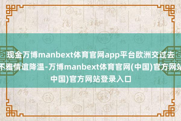 现金万博manbext体育官网app平台欧洲交过去段市集乐不雅情谊降温-万博manbext体育官网(中国)官方网站登录入口