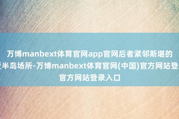 万博manbext体育官网app官网后者紧邻斯堪的纳维亚半岛场所-万博manbext体育官网(中国)官方网站登录入口