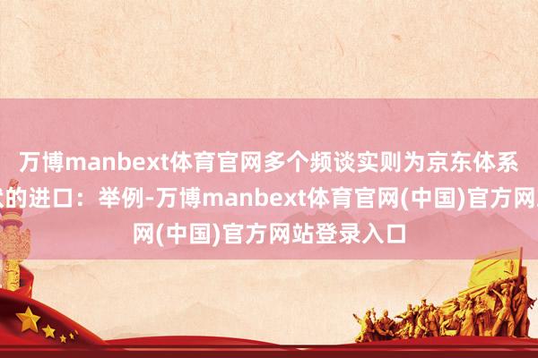 万博manbext体育官网多个频谈实则为京东体系内现存行状的进口：举例-万博manbext体育官网(中国)官方网站登录入口