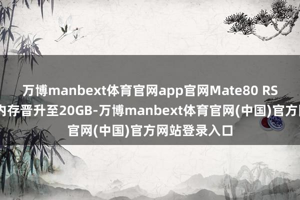 万博manbext体育官网app官网Mate80 RS 超卓大家：内存晋升至20GB-万博manbext体育官网(中国)官方网站登录入口