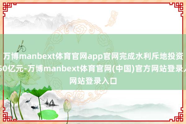 万博manbext体育官网app官网完成水利斥地投资7950亿元-万博manbext体育官网(中国)官方网站登录入口