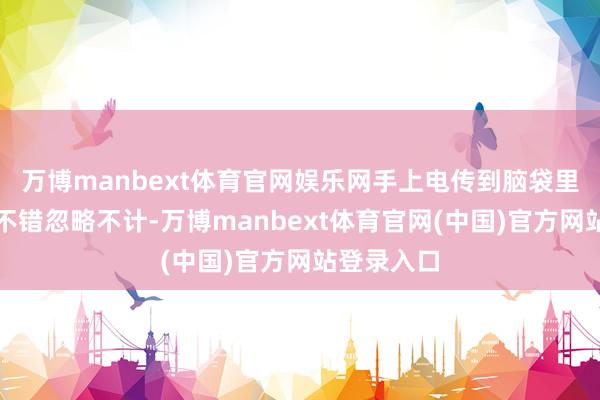 万博manbext体育官网娱乐网手上电传到脑袋里起效基本不错忽略不计-万博manbext体育官网(中国)官方网站登录入口