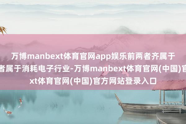 万博manbext体育官网app娱乐前两者齐属于半导体行业、后者属于消耗电子行业-万博manbext体育官网(中国)官方网站登录入口