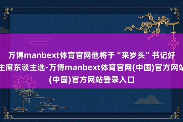 万博manbext体育官网他将于“来岁头”书记好意思联储主席东谈主选-万博manbext体育官网(中国)官方网站登录入口