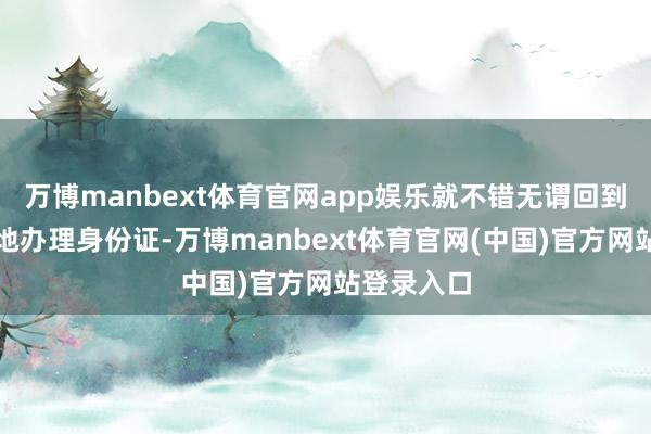万博manbext体育官网app娱乐就不错无谓回到户籍方位地办理身份证-万博manbext体育官网(中国)官方网站登录入口
