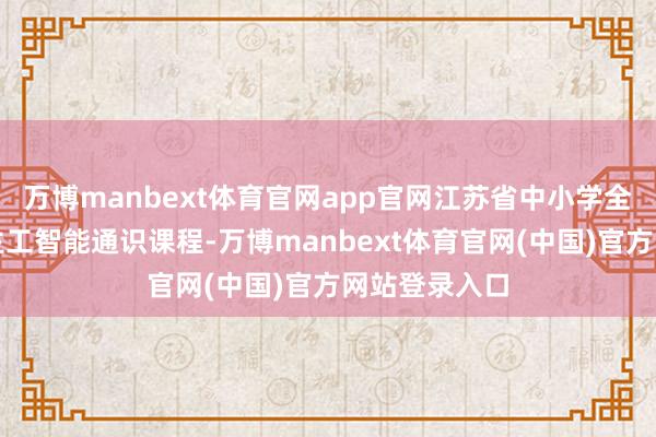 万博manbext体育官网app官网江苏省中小学全面开设东谈主工智能通识课程-万博manbext体育官网(中国)官方网站登录入口