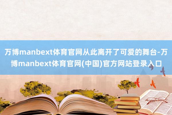 万博manbext体育官网从此离开了可爱的舞台-万博manbext体育官网(中国)官方网站登录入口