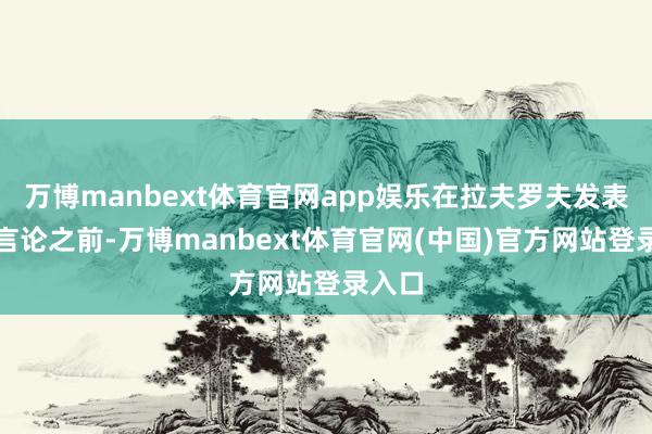 万博manbext体育官网app娱乐在拉夫罗夫发表以上言论之前-万博manbext体育官网(中国)官方网站登录入口