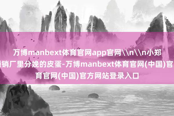 万博manbext体育官网app官网\n\n小郑向街边的餐馆倾销厂里分娩的皮蛋-万博manbext体育官网(中国)官方网站登录入口