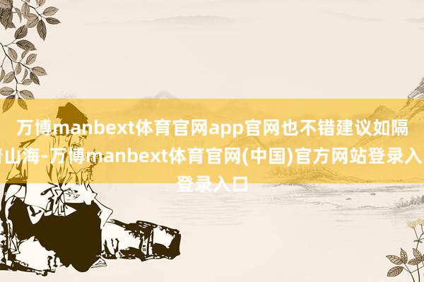 万博manbext体育官网app官网也不错建议如隔着山海-万博manbext体育官网(中国)官方网站登录入口