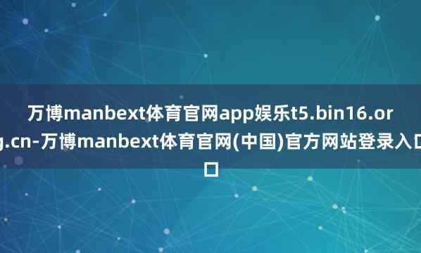 万博manbext体育官网app娱乐t5.bin16.org.cn-万博manbext体育官网(中国)官方网站登录入口