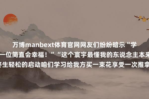 万博manbext体育官网网友们纷纷暗示“学会把我方的感受放在第一位简直会幸福！”“这个寰宇最懂我的东说念主本来是我我方”爱我方是终生轻松的启动咱们学习给我方买一束花享受一次推拿安排一场旅行……咱们用多样形态告诉我方你值得被和缓对待关连词有些伪装成“宥恕”的罗网却可能借着咱们渴慕对我方更好的热诚暗暗麇集今天让咱们以最和缓的形态教导我方真确的爱始于闪现的遴荐真确的“爱你老己”是闪现的看守愿每个“老己”齐被寰宇和缓以待更愿每个你成为我方最闪现的看守者开头：西安禁毒发布于：北京市-万博manbext体育官网(中国)官方网站登录入口
