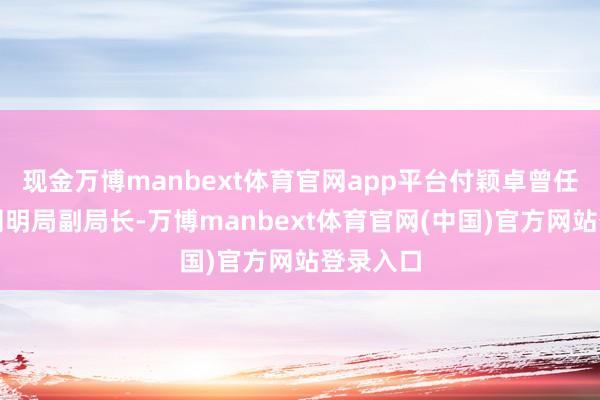现金万博manbext体育官网app平台付颖卓曾任龙门县阐明局副局长-万博manbext体育官网(中国)官方网站登录入口