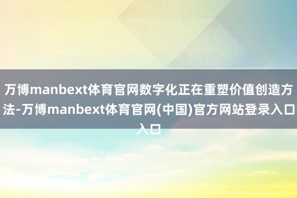 万博manbext体育官网数字化正在重塑价值创造方法-万博manbext体育官网(中国)官方网站登录入口