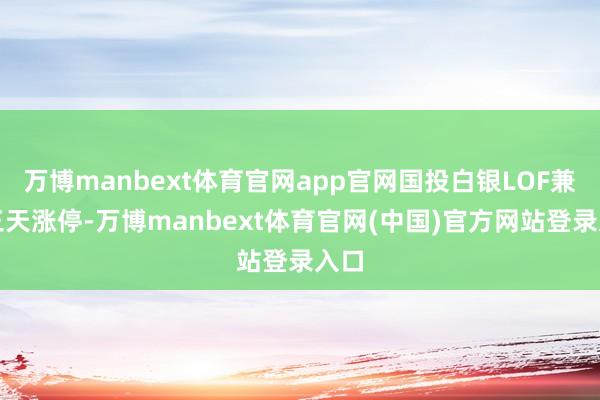 万博manbext体育官网app官网国投白银LOF兼并三天涨停-万博manbext体育官网(中国)官方网站登录入口
