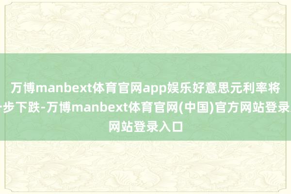 万博manbext体育官网app娱乐好意思元利率将进一步下跌-万博manbext体育官网(中国)官方网站登录入口