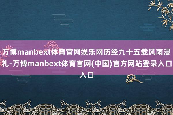 万博manbext体育官网娱乐网历经九十五载风雨浸礼-万博manbext体育官网(中国)官方网站登录入口