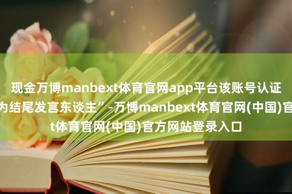 现金万博manbext体育官网app平台该账号认证信息标注为“华为结尾发言东谈主”-万博manbext体育官网(中国)官方网站登录入口