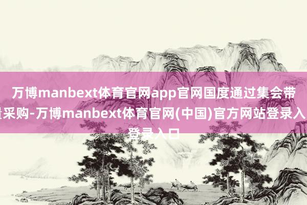 万博manbext体育官网app官网国度通过集会带量采购-万博manbext体育官网(中国)官方网站登录入口