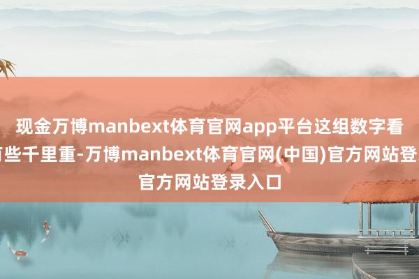 现金万博manbext体育官网app平台这组数字看起来有些千里重-万博manbext体育官网(中国)官方网站登录入口