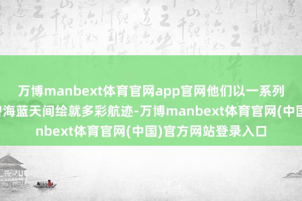 万博manbext体育官网app官网他们以一系列高难度特技看成在碧海蓝天间绘就多彩航迹-万博manbext体育官网(中国)官方网站登录入口