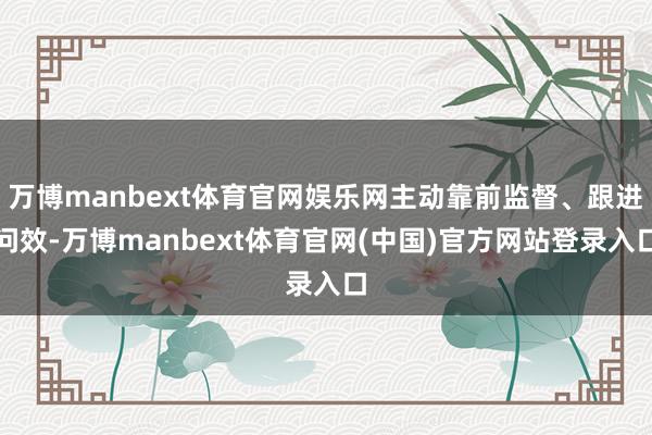万博manbext体育官网娱乐网主动靠前监督、跟进问效-万博manbext体育官网(中国)官方网站登录入口
