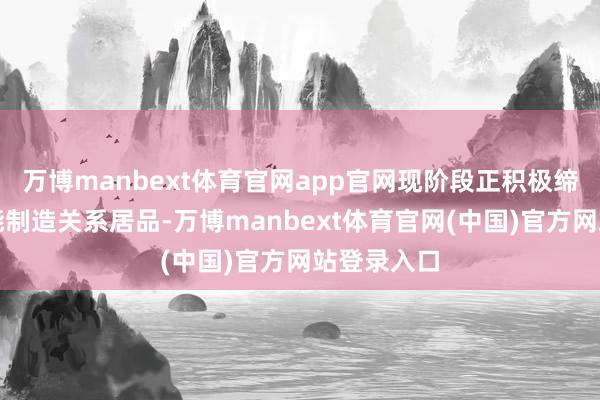 万博manbext体育官网app官网现阶段正积极缔造高端智能制造关系居品-万博manbext体育官网(中国)官方网站登录入口