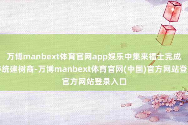 万博manbext体育官网app娱乐中集来福士完成了从传统建树商-万博manbext体育官网(中国)官方网站登录入口