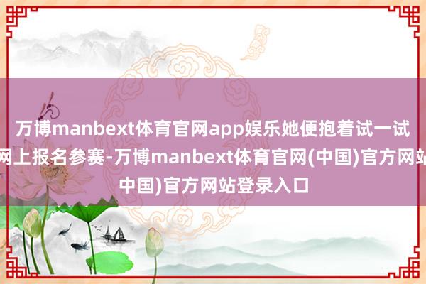 万博manbext体育官网app娱乐她便抱着试一试的心态在网上报名参赛-万博manbext体育官网(中国)官方网站登录入口