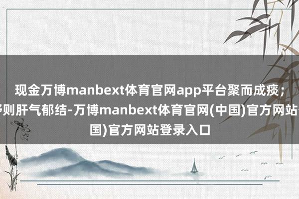 现金万博manbext体育官网app平台聚而成痰;情志不舒则肝气郁结-万博manbext体育官网(中国)官方网站登录入口