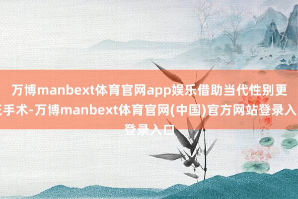 万博manbext体育官网app娱乐借助当代性别更正手术-万博manbext体育官网(中国)官方网站登录入口