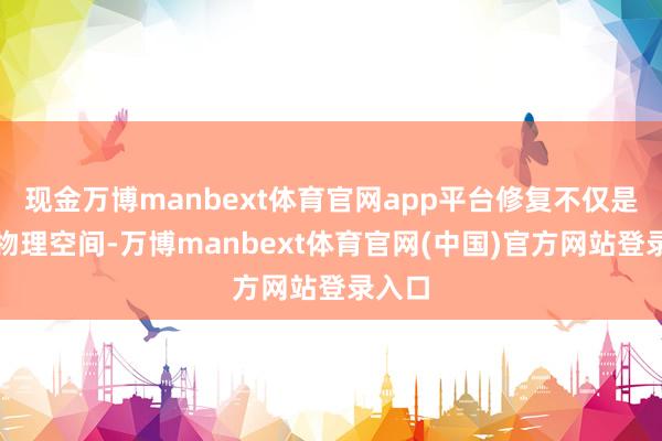 现金万博manbext体育官网app平台修复不仅是营造物理空间-万博manbext体育官网(中国)官方网站登录入口